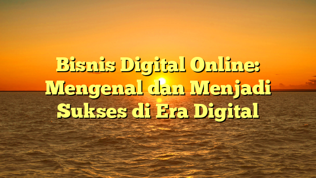 Bisnis Digital Online: Mengenal dan Menjadi Sukses di Era Digital