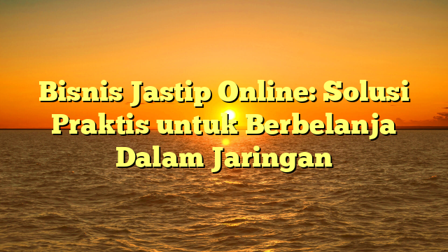 Bisnis Jastip Online: Solusi Praktis untuk Berbelanja Dalam Jaringan