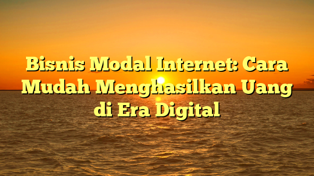 Bisnis Modal Internet: Cara Mudah Menghasilkan Uang di Era Digital