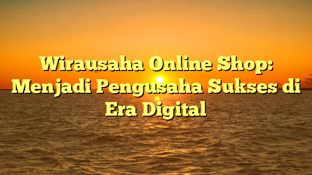 Wirausaha Online Shop: Menjadi Pengusaha Sukses di Era Digital