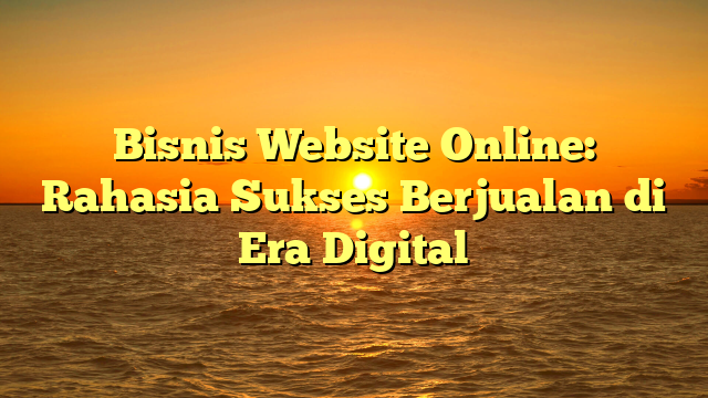 Bisnis Website Online: Rahasia Sukses Berjualan di Era Digital